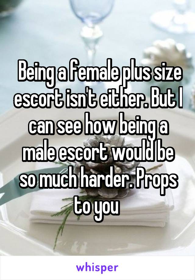  Being a female plus size escort isn't either. But I can see how being a male escort would be so much harder. Props to you 