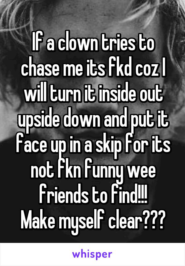 If a clown tries to chase me its fkd coz I will turn it inside out upside down and put it face up in a skip for its not fkn funny wee friends to find!!!
Make myself clear???