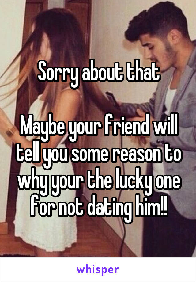Sorry about that

Maybe your friend will tell you some reason to why your the lucky one for not dating him!!
