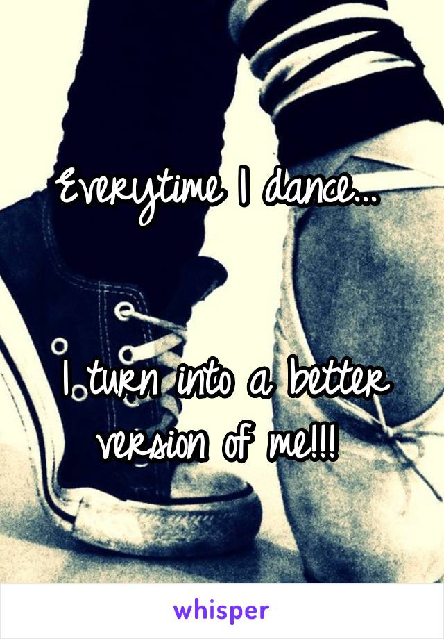 Everytime I dance... 


I turn into a better version of me!!! 