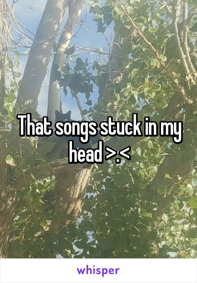 That songs stuck in my head >.<