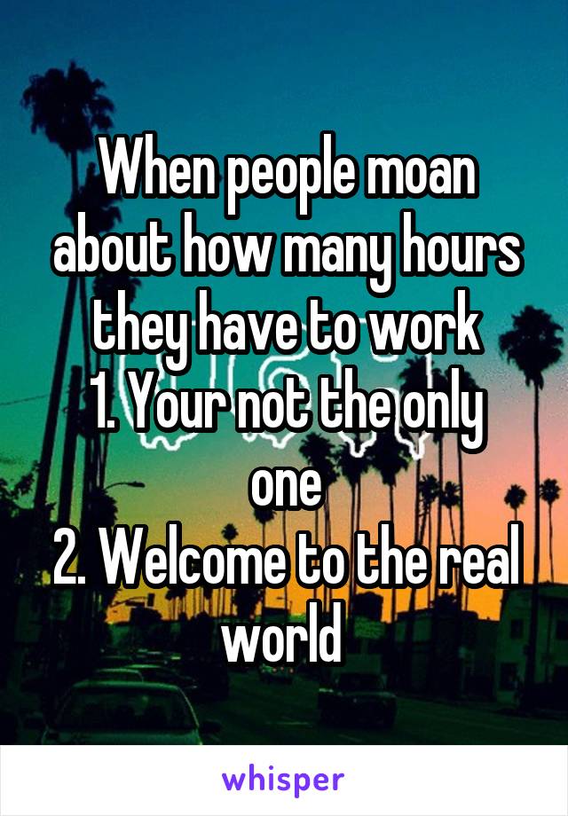When people moan about how many hours they have to work
1. Your not the only one
2. Welcome to the real world 