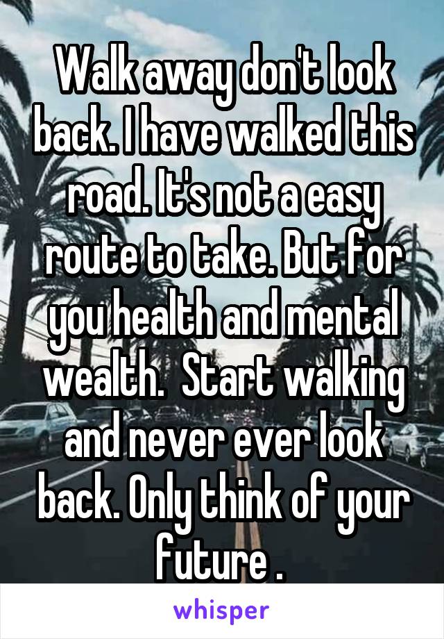 Walk away don't look back. I have walked this road. It's not a easy route to take. But for you health and mental wealth.  Start walking and never ever look back. Only think of your future . 