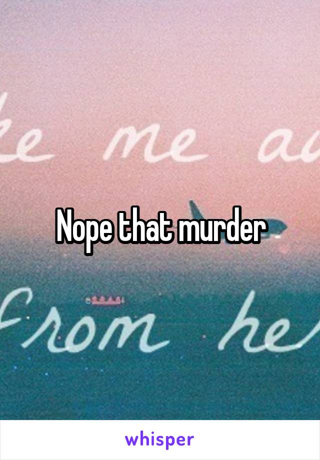 Nope that murder