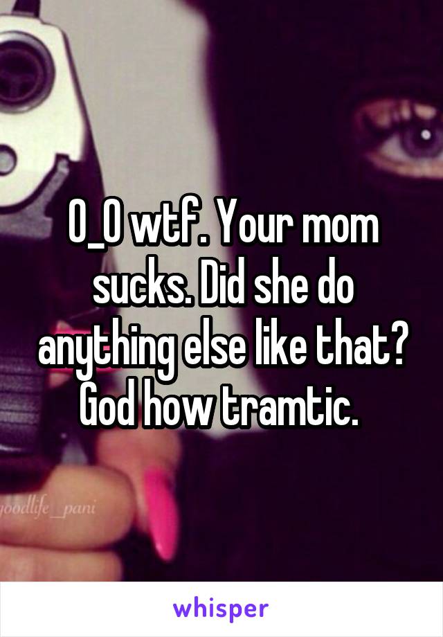 O_O wtf. Your mom sucks. Did she do anything else like that? God how tramtic. 