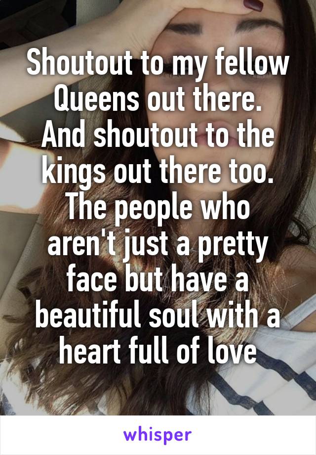 Shoutout to my fellow Queens out there.
And shoutout to the kings out there too.
The people who aren't just a pretty face but have a beautiful soul with a heart full of love
