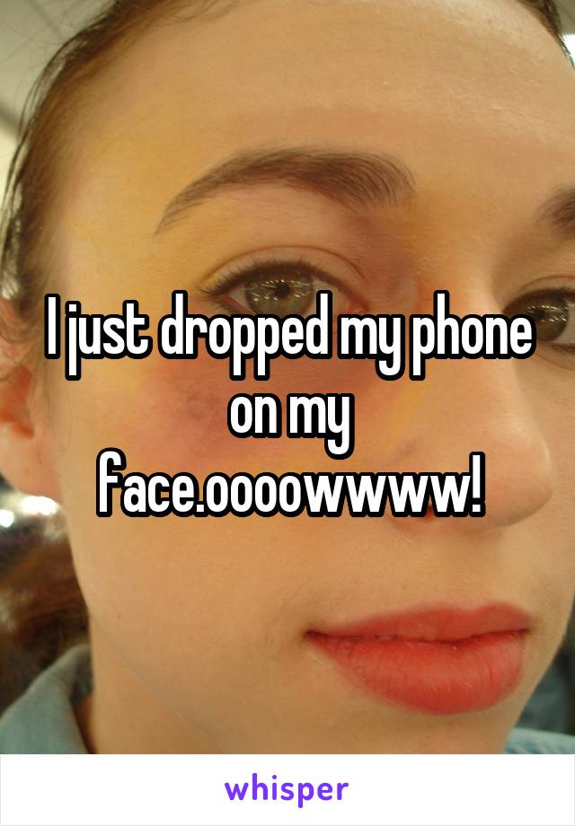 I just dropped my phone on my face.oooowwww!