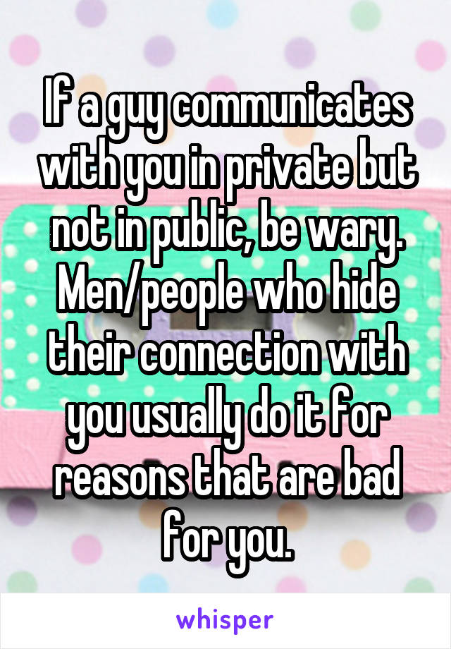 If a guy communicates with you in private but not in public, be wary. Men/people who hide their connection with you usually do it for reasons that are bad for you.