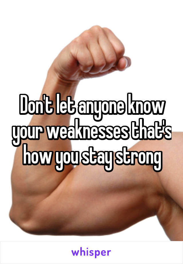 Don't let anyone know your weaknesses that's how you stay strong