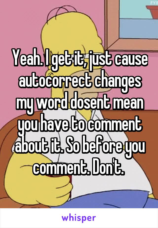 Yeah. I get it, just cause autocorrect changes my word dosent mean you have to comment about it. So before you comment. Don't. 