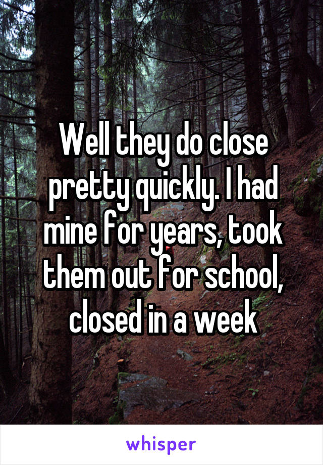 Well they do close pretty quickly. I had mine for years, took them out for school, closed in a week