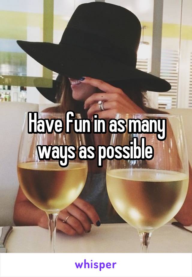 Have fun in as many ways as possible 