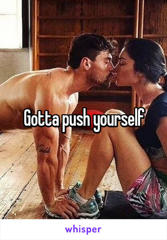 Gotta push yourself