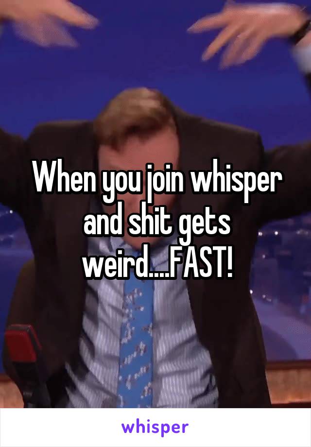 When you join whisper and shit gets weird....FAST!