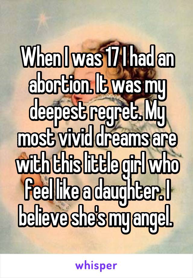 When I was 17 I had an abortion. It was my deepest regret. My most vivid dreams are with this little girl who feel like a daughter. I believe she's my angel. 