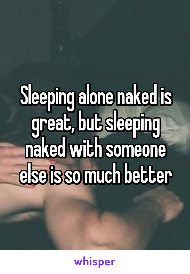 Sleeping alone naked is great, but sleeping naked with someone else is so much better