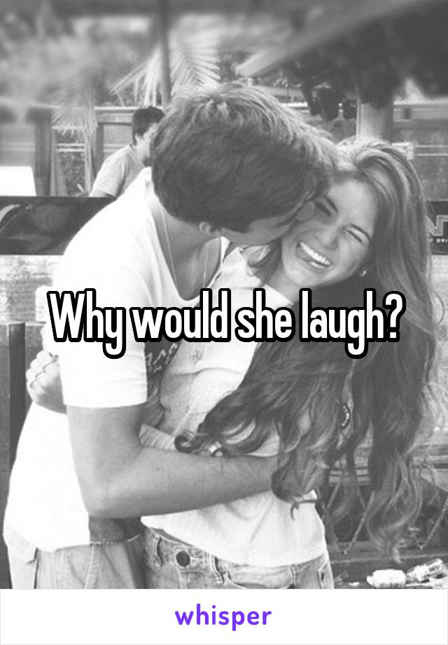 Why would she laugh?