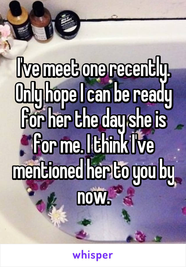 I've meet one recently. Only hope I can be ready for her the day she is for me. I think I've mentioned her to you by now.