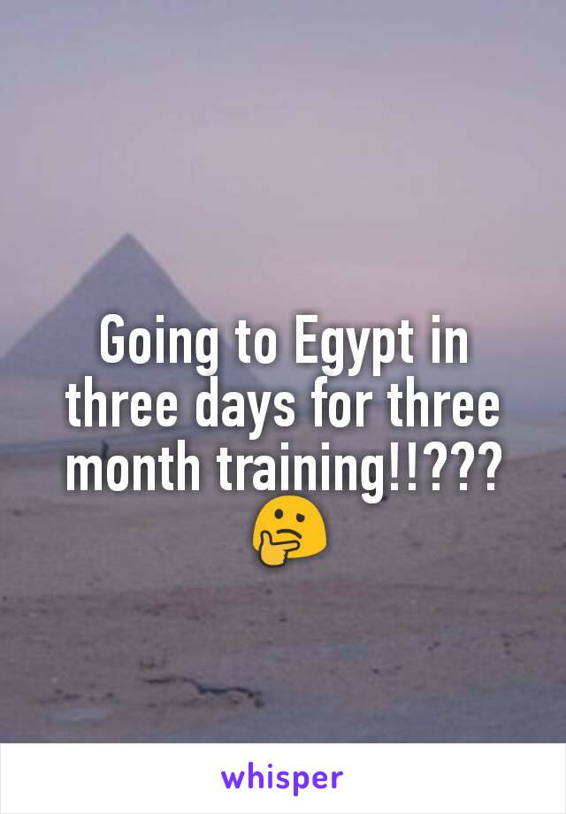 Going to Egypt in three days for three month training!!???
 🤔