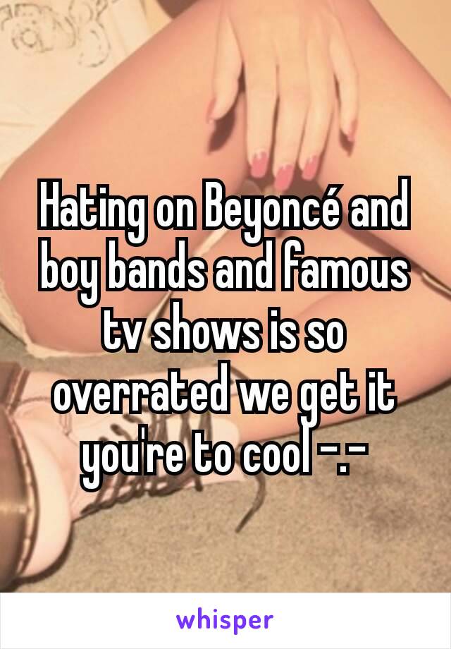 Hating on Beyoncé and boy bands and famous tv shows is so overrated we get it you're to cool -.-