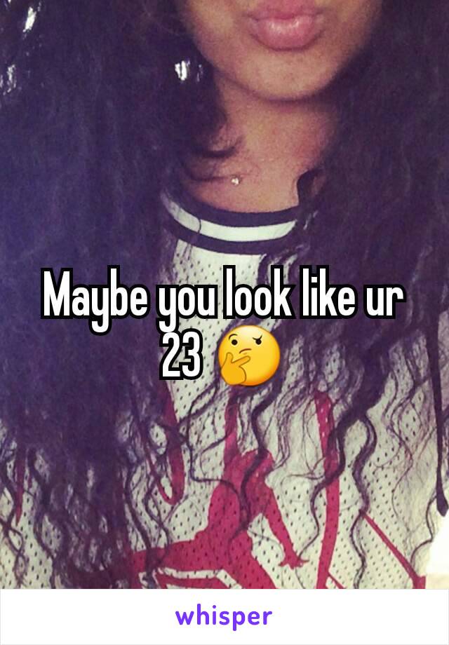 Maybe you look like ur 23 🤔