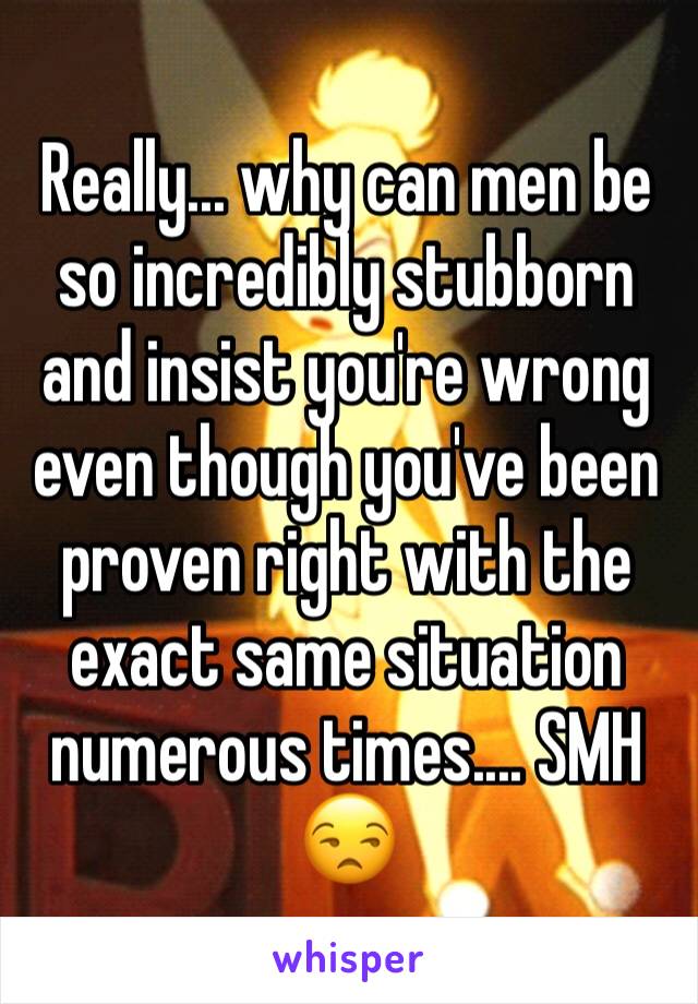 Really... why can men be so incredibly stubborn and insist you're wrong even though you've been proven right with the exact same situation numerous times.... SMH 😒