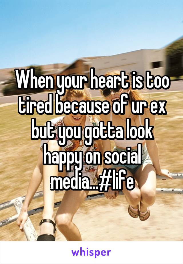 When your heart is too tired because of ur ex but you gotta look happy on social media...#life