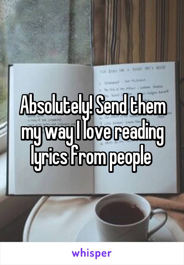 Absolutely! Send them my way I love reading lyrics from people 