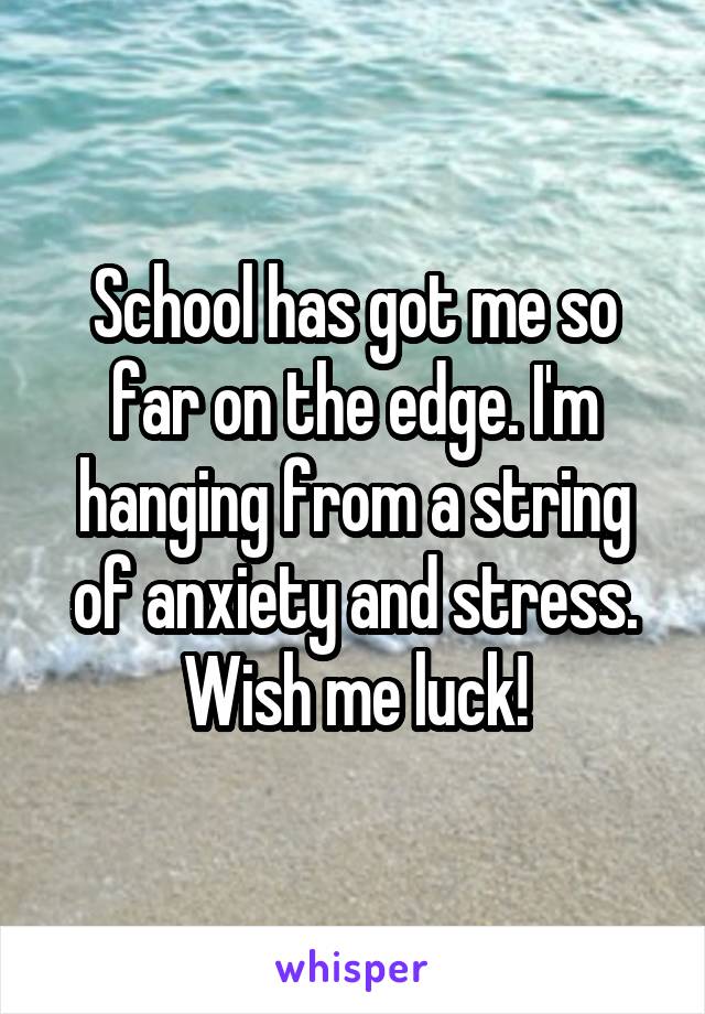 School has got me so far on the edge. I'm hanging from a string of anxiety and stress. Wish me luck!