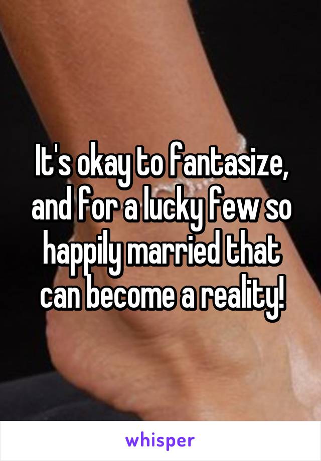 It's okay to fantasize, and for a lucky few so happily married that can become a reality!