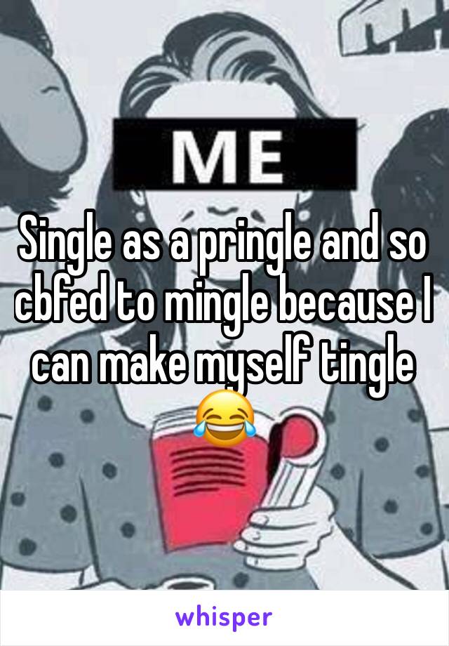 Single as a pringle and so  cbfed to mingle because I can make myself tingle 😂