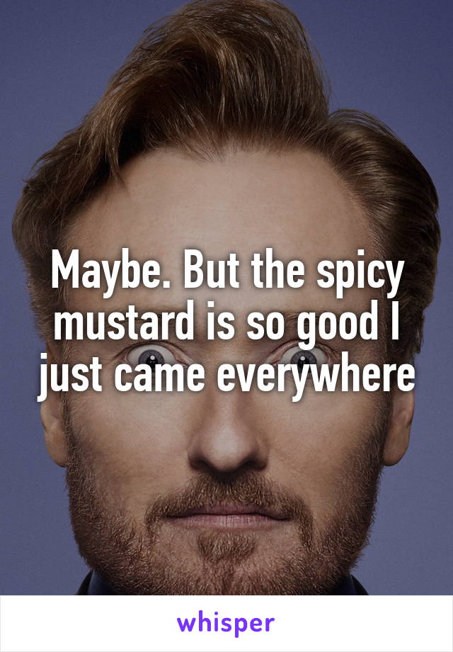 Maybe. But the spicy mustard is so good I just came everywhere