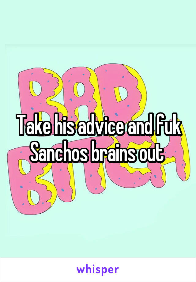 Take his advice and fuk Sanchos brains out 