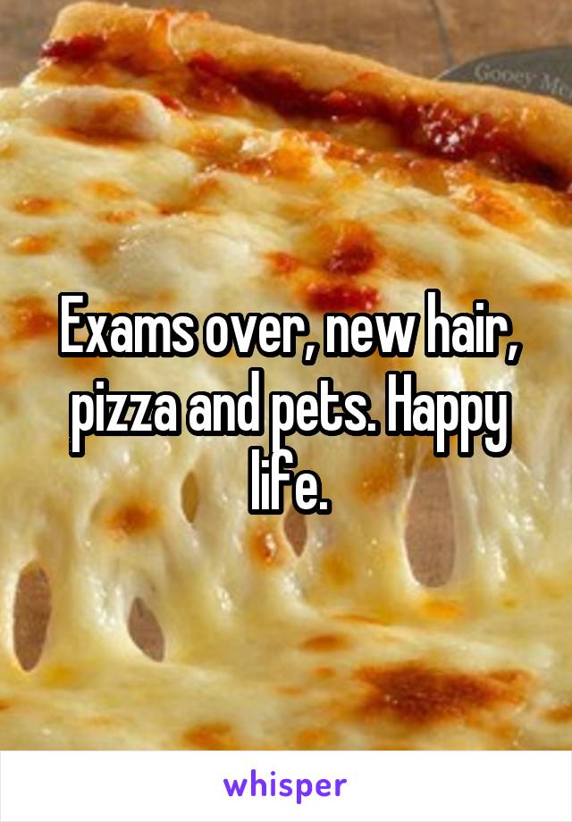 Exams over, new hair, pizza and pets. Happy life.