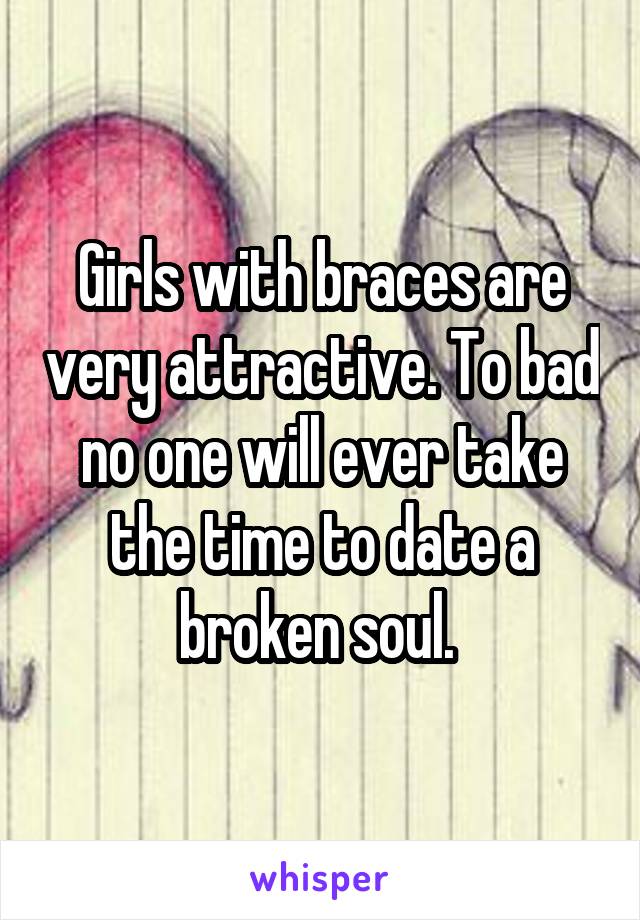 Girls with braces are very attractive. To bad no one will ever take the time to date a broken soul. 