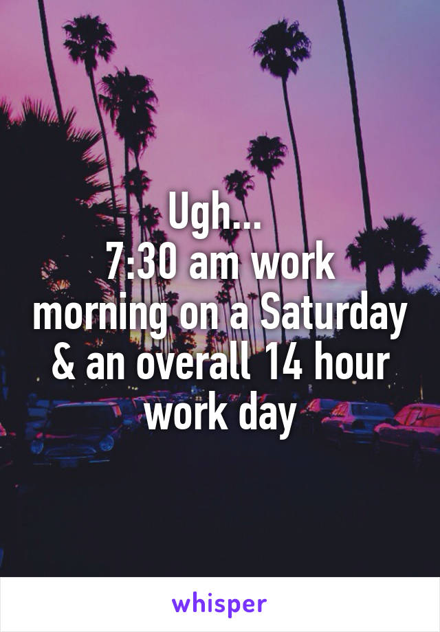 Ugh... 
7:30 am work morning on a Saturday & an overall 14 hour work day