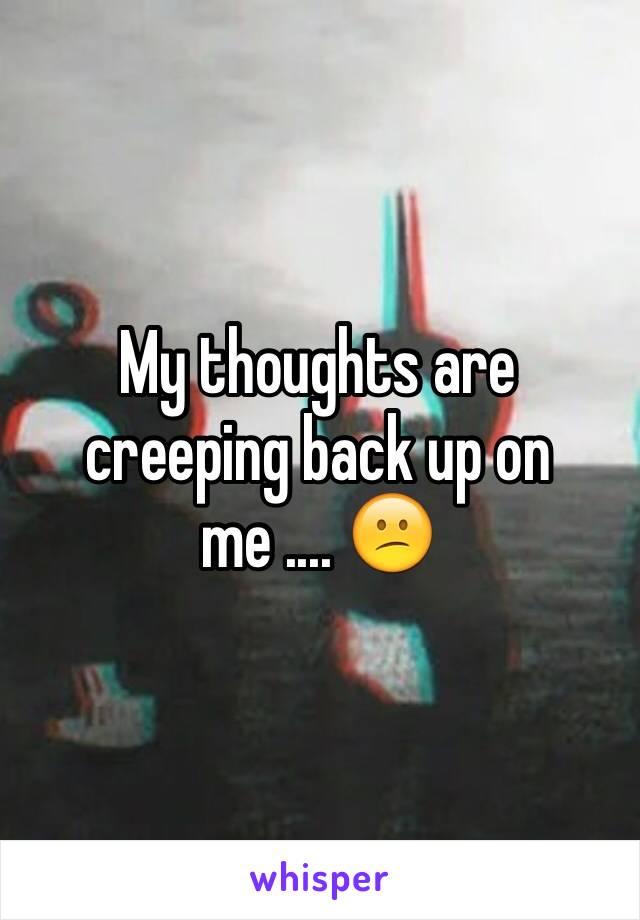 My thoughts are creeping back up on me .... 😕