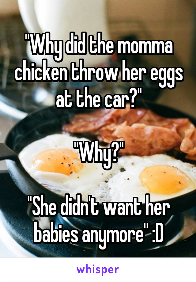 "Why did the momma chicken throw her eggs at the car?"

"Why?"

"She didn't want her babies anymore" :D