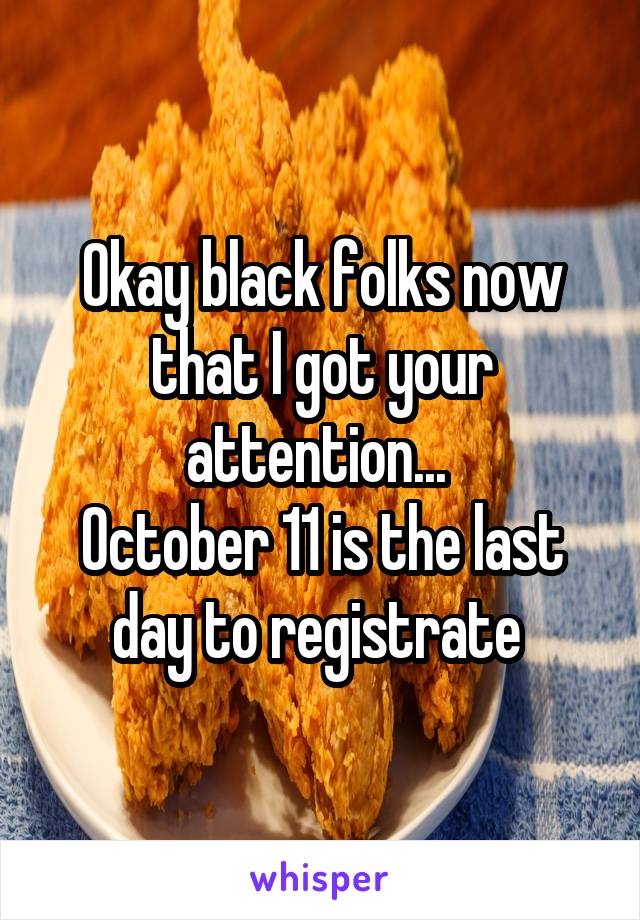 Okay black folks now that I got your attention... 
October 11 is the last day to registrate 