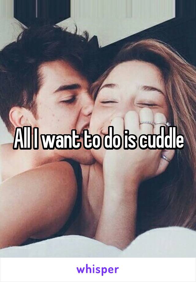 All I want to do is cuddle