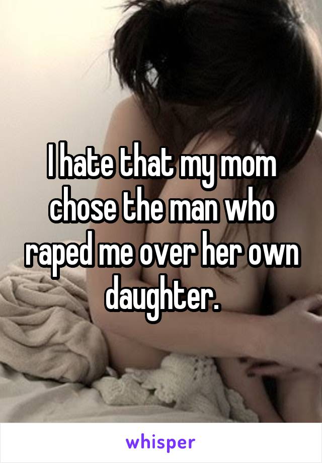 I hate that my mom chose the man who raped me over her own daughter.