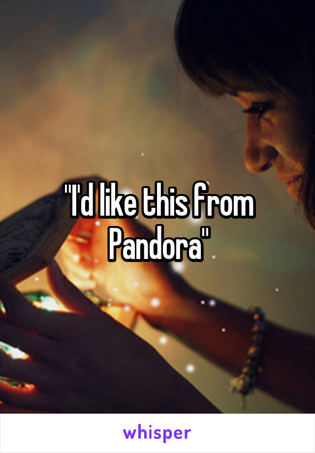 "I'd like this from Pandora"