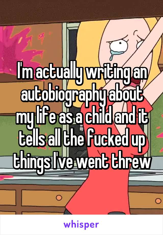I'm actually writing an autobiography about my life as a child and it tells all the fucked up things I've went threw