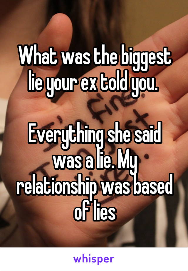What was the biggest lie your ex told you. 

Everything she said was a lie. My relationship was based of lies