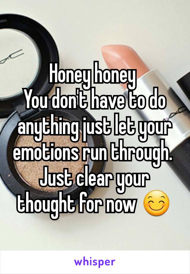 Honey honey 
You don't have to do anything just let your emotions run through. 
Just clear your thought for now 😊