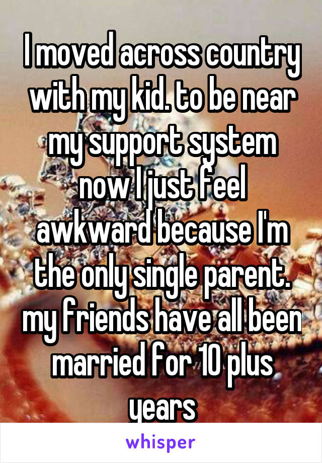 I moved across country with my kid. to be near my support system now I just feel awkward because I'm the only single parent. my friends have all been married for 10 plus years