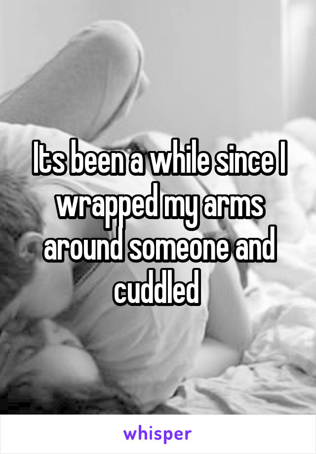 Its been a while since I wrapped my arms around someone and cuddled 
