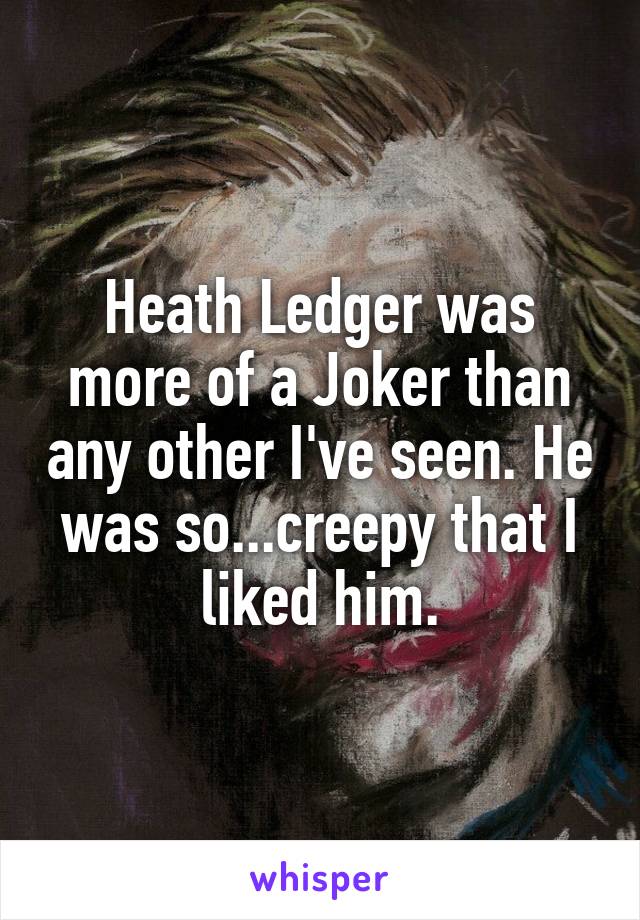 Heath Ledger was more of a Joker than any other I've seen. He was so...creepy that I liked him.