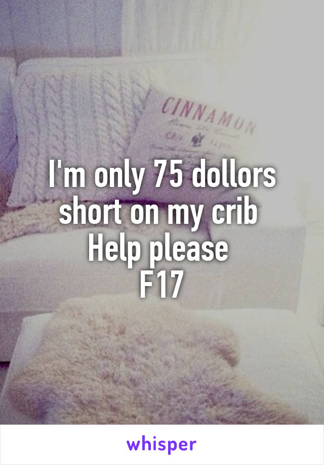 I'm only 75 dollors short on my crib 
Help please 
F17