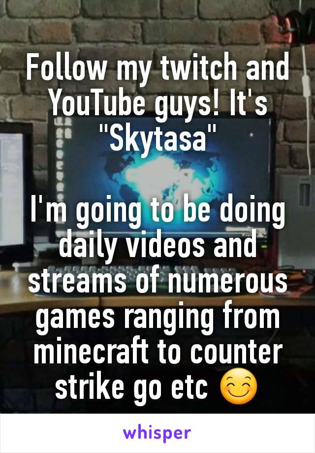 Follow my twitch and YouTube guys! It's "Skytasa"

I'm going to be doing daily videos and streams of numerous games ranging from minecraft to counter strike go etc 😊